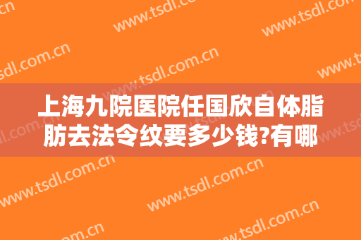 上海九院医院任国欣自体脂肪去法令纹要多少钱?有哪些优势?