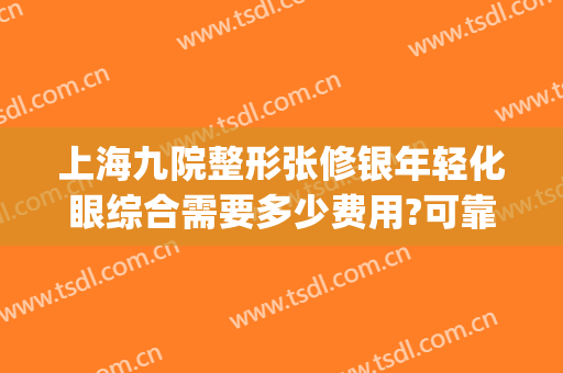 上海九院整形张修银年轻化眼综合需要多少费用?可靠吗?(上海九院眼整形哪位技术好)