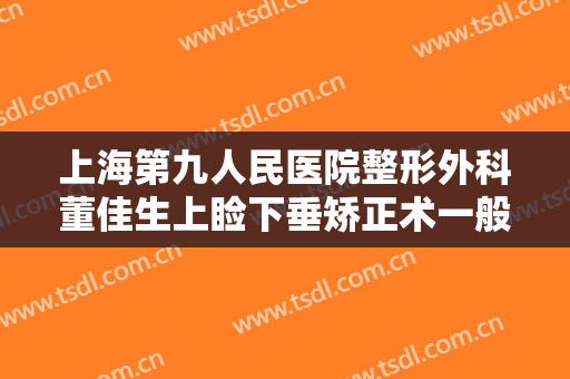 上海第九人民医院整形外科董佳生上睑下垂矫正术一般价位是多少?靠谱吗?