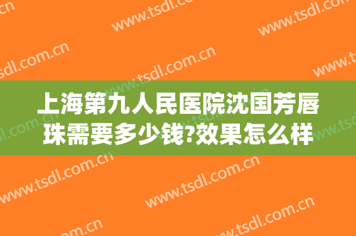 上海第九人民医院沈国芳唇珠需要多少钱?效果怎么样?(上海九院m唇多少钱)