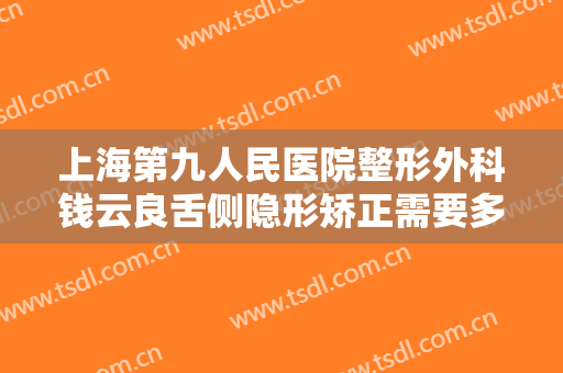 上海第九人民医院整形外科钱云良舌侧隐形矫正需要多少费用?有哪些优势?