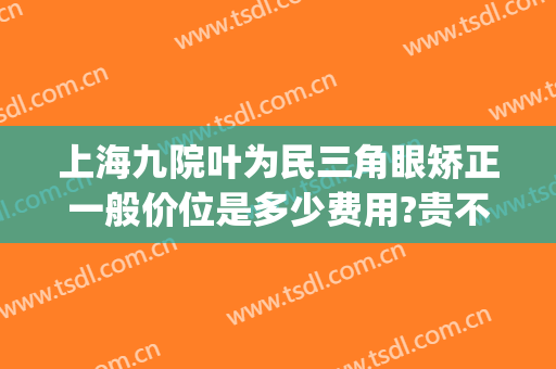 上海九院叶为民三角眼矫正一般价位是多少费用?贵不贵?(上海九院 眼部整形)