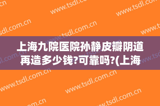 上海九院医院孙静皮瓣阴道再造多少钱?可靠吗?(上海九院皮瓣手术费用)