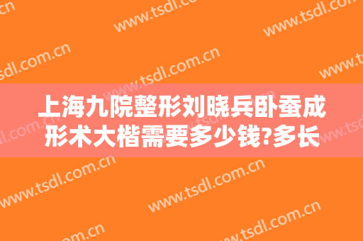 上海九院整形刘晓兵卧蚕成形术大楷需要多少钱?多长时间恢复?