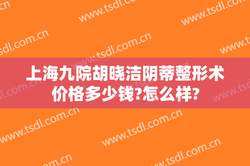 上海九院胡晓洁阴蒂整形术价格多少钱?怎么样?
