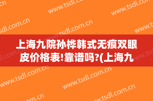 上海九院孙桦韩式无痕双眼皮价格表!靠谱吗?(上海九院 双眼皮价格)