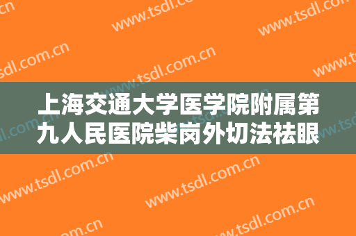 上海交通大学医学院附属第九人民医院柴岗外切法祛眼袋价格多少钱?怎么样?