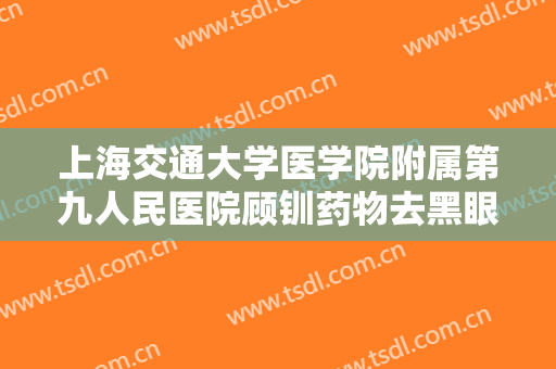 上海交通大学医学院附属第九人民医院顾钏药物去黑眼圈大楷需要多少钱?需要多久恢复?