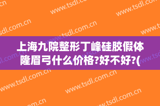 上海九院整形丁峰硅胶假体隆眉弓什么价格?好不好?(假体眉弓填充多少钱)