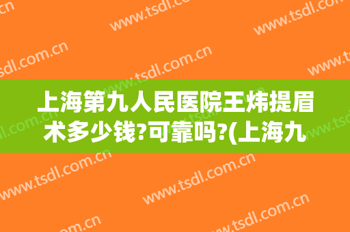 上海第九人民医院王炜提眉术多少钱?可靠吗?(上海九医院提眉手术价格)
