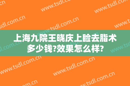 上海九院王晓庆上睑去脂术多少钱?效果怎么样?