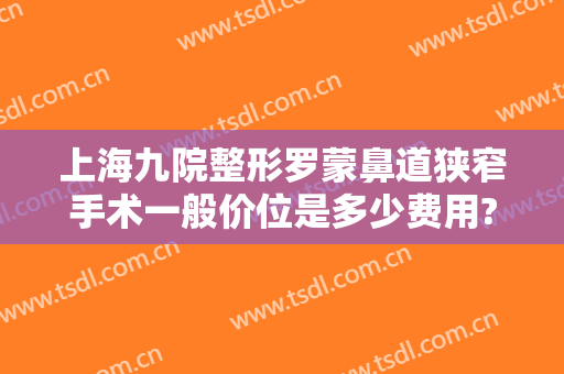 上海九院整形罗蒙鼻道狭窄手术一般价位是多少费用?有哪些优势?