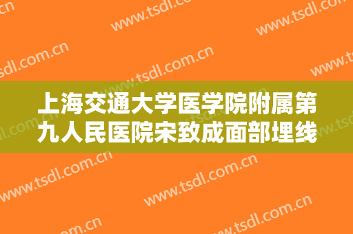 上海交通大学医学院附属第九人民医院宋致成面部埋线提升一般价位是多少费用?可靠吗?