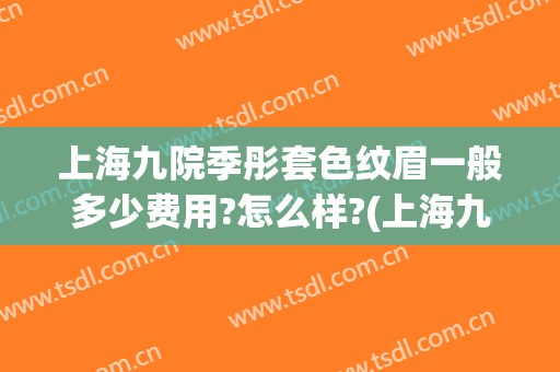上海九院季彤套色纹眉一般多少费用?怎么样?(上海九院做眉毛多少钱)