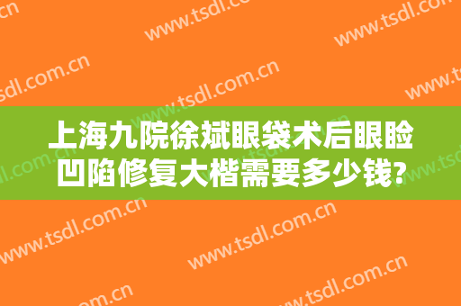 上海九院徐斌眼袋术后眼睑凹陷修复大楷需要多少钱?多长时间恢复?