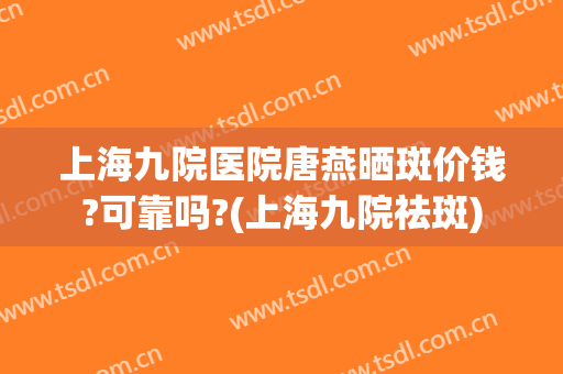 上海九院医院唐燕晒斑价钱?可靠吗?(上海九院祛斑)