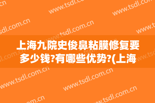 上海九院史俊鼻粘膜修复要多少钱?有哪些优势?(上海九院鼻修复哪个医生好)