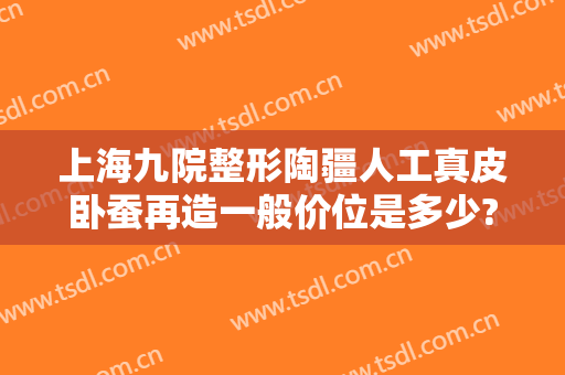 上海九院整形陶疆人工真皮卧蚕再造一般价位是多少?怎么样?