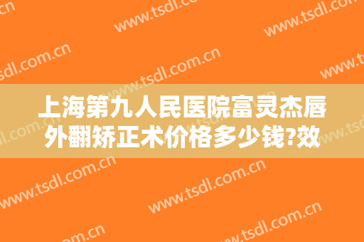 上海第九人民医院富灵杰唇外翻矫正术价格多少钱?效果怎么样?