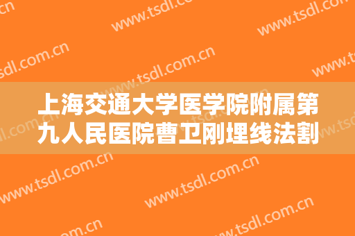 上海交通大学医学院附属第九人民医院曹卫刚埋线法割双眼皮一般价位是多少费用?好不好?