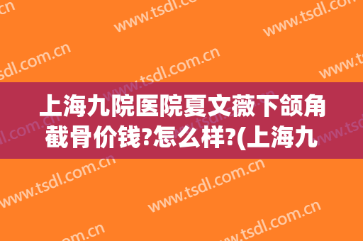 上海九院医院夏文薇下颌角截骨价钱?怎么样?(上海九院做下颌角截骨)
