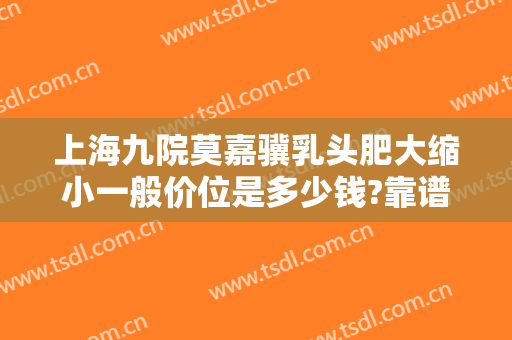 上海九院莫嘉骥乳头肥大缩小一般价位是多少钱?靠谱吗?