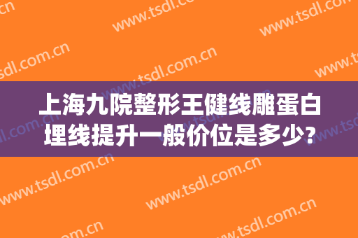 上海九院整形王健线雕蛋白埋线提升一般价位是多少?怎么样?(上海九院谁做线雕最好)