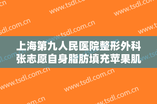 上海第九人民医院整形外科张志愿自身脂肪填充苹果肌大楷需要多少费用?可靠吗?