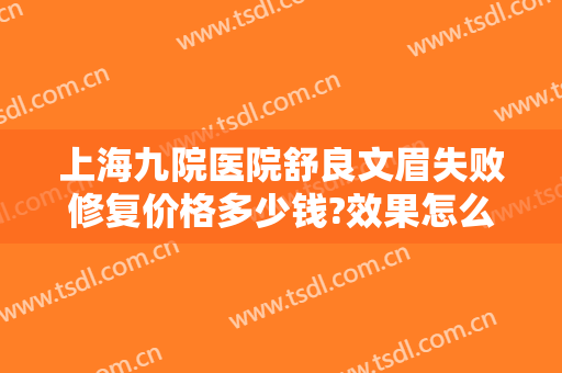 上海九院医院舒良文眉失败修复价格多少钱?效果怎么样?