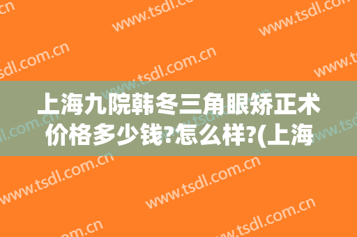 上海九院韩冬三角眼矫正术价格多少钱?怎么样?(上海九院 眼部整形)