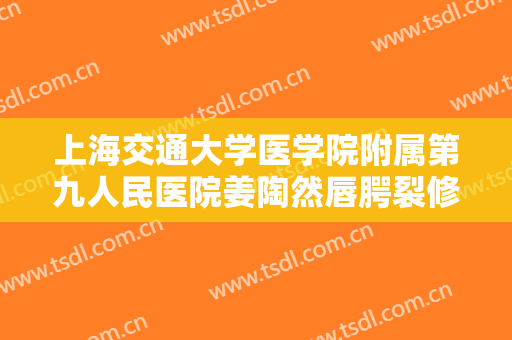 上海交通大学医学院附属第九人民医院姜陶然唇腭裂修复一般多少费用?需要多久恢复?