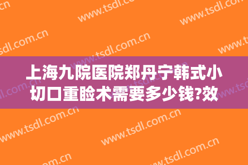 上海九院医院郑丹宁韩式小切口重睑术需要多少钱?效果怎么样?(上海九院割双眼皮案例)