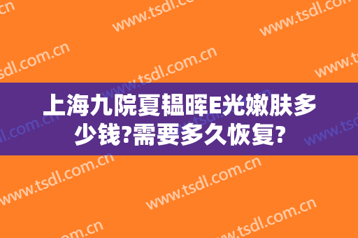 上海九院夏韫晖E光嫩肤多少钱?需要多久恢复?