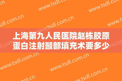 上海第九人民医院赵栋胶原蛋白注射颞部填充术要多少钱?贵不贵?