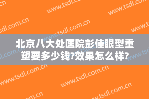 北京八大处医院彭佳眼型重塑要多少钱?效果怎么样?