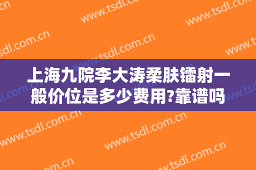上海九院李大涛柔肤镭射一般价位是多少费用?靠谱吗?