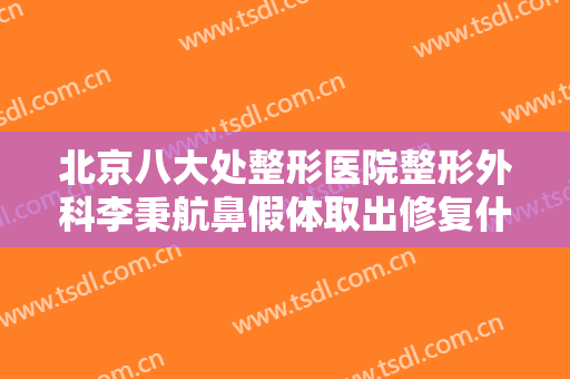 北京八大处整形医院整形外科李秉航鼻假体取出修复什么价格?靠谱吗?