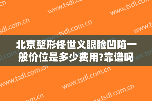 北京整形佟世义眼睑凹陷一般价位是多少费用?靠谱吗?