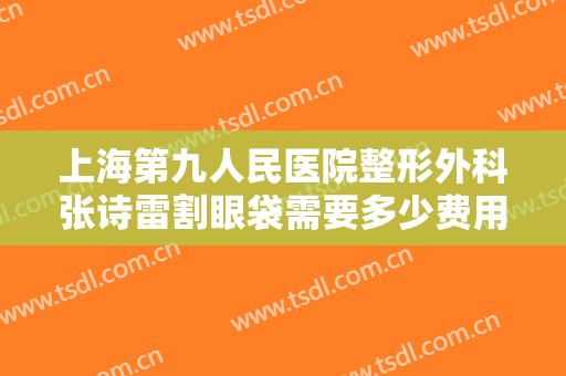 上海第九人民医院整形外科张诗雷割眼袋需要多少费用?多长时间恢复?