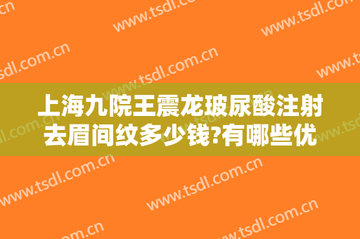 上海九院王震龙玻尿酸注射去眉间纹多少钱?有哪些优势?