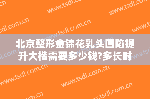 北京整形金锦花乳头凹陷提升大楷需要多少钱?多长时间恢复?
