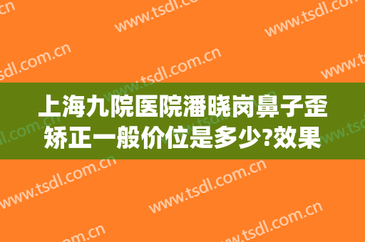 上海九院医院潘晓岗鼻子歪矫正一般价位是多少?效果怎么样?(上海歪鼻矫正哪家医院好)
