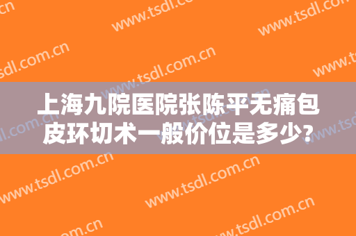 上海九院医院张陈平无痛包皮环切术一般价位是多少?好不好?