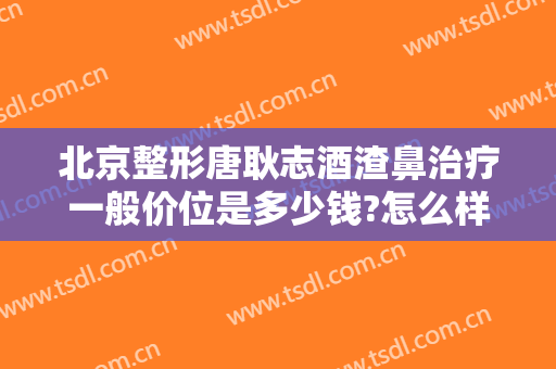 北京整形唐耿志酒渣鼻治疗一般价位是多少钱?怎么样?