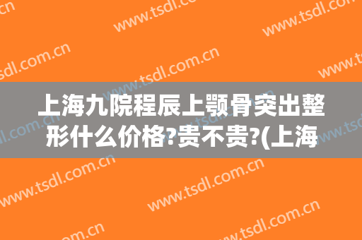 上海九院程辰上颚骨突出整形什么价格?贵不贵?(上海第九人民医院下颌骨整形)