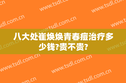 八大处崔焕焕青春痘治疗多少钱?贵不贵?