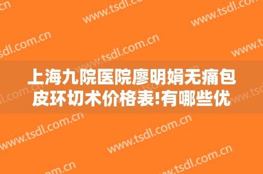 上海九院医院廖明娟无痛包皮环切术价格表!有哪些优势?