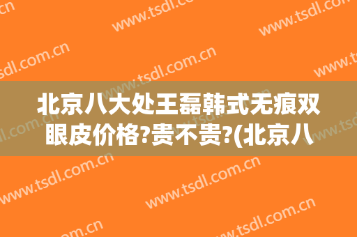 北京八大处王磊韩式无痕双眼皮价格?贵不贵?(北京八大处整形双眼皮医生)