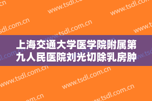 上海交通大学医学院附属第九人民医院刘光切除乳房肿块多少钱?效果怎么样?