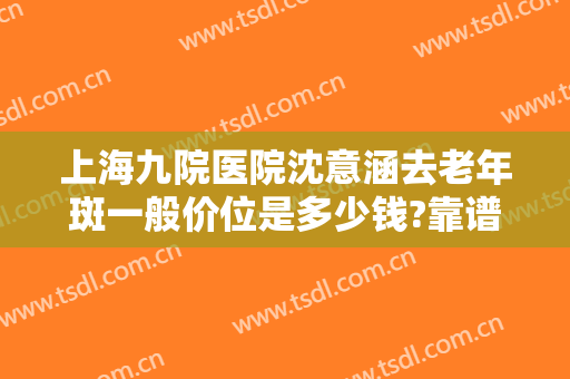 上海九院医院沈意涵去老年斑一般价位是多少钱?靠谱吗?